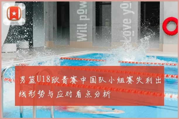 男篮U18欧青赛中国队小组赛失利出线形势与应对看点分析