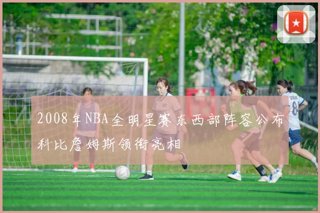 2008年NBA全明星赛东西部阵容公布科比詹姆斯领衔亮相