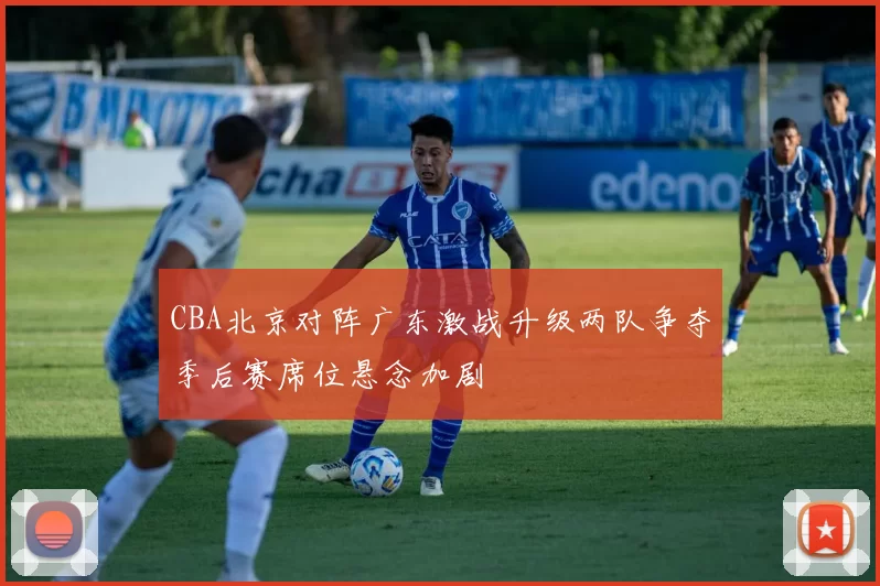 CBA北京对阵广东激战升级两队争夺季后赛席位悬念加剧