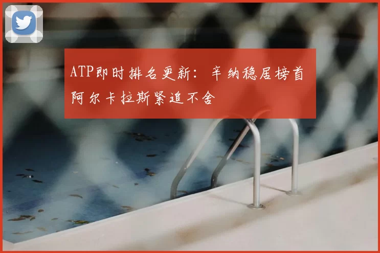 ATP即时排名更新：辛纳稳居榜首 阿尔卡拉斯紧追不舍