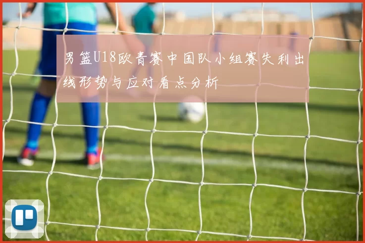 男篮U18欧青赛中国队小组赛失利出线形势与应对看点分析