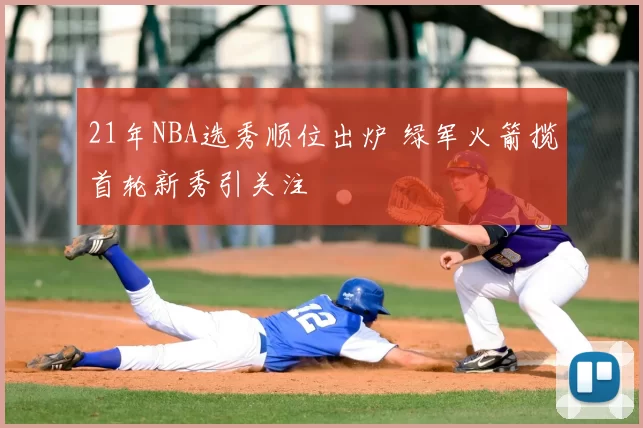 21年NBA选秀顺位出炉 绿军火箭揽首轮新秀引关注