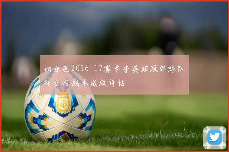 切尔西2016-17赛季夺英超冠军球队转会与战术成效评估