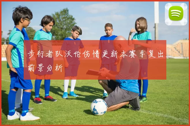 步行者队沃伦伤情更新本赛季复出前景分析