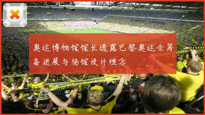 奥运博物馆馆长透露巴黎奥运会筹备进展与场馆设计理念
