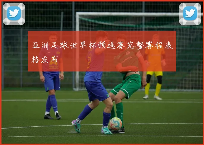 亚洲足球世界杯预选赛完整赛程表格发布