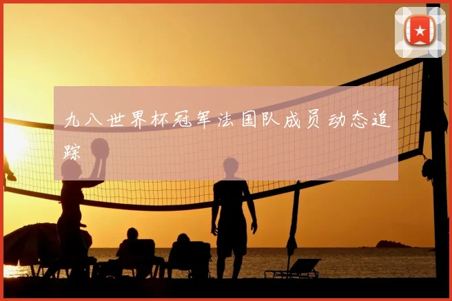 九八世界杯冠军法国队成员动态追踪