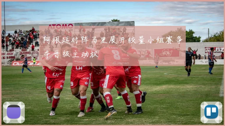 阿根廷对阵马里展开较量小组赛争夺晋级主动权