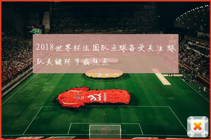 2018世界杯法国队点球备受关注 球队关键环节成焦点