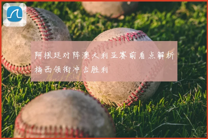 阿根廷对阵澳大利亚赛前看点解析梅西领衔冲击胜利