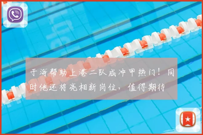 于海帮助上港二队成冲甲热门!同时他还将亮相新岗位,值得期待