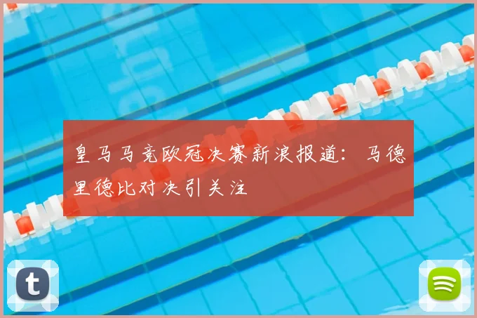 皇马马竞欧冠决赛新浪报道：马德里德比对决引关注