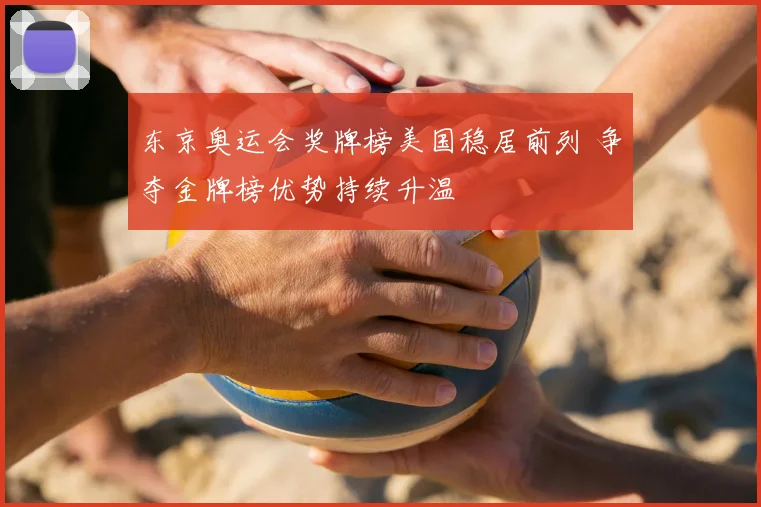 东京奥运会奖牌榜美国稳居前列 争夺金牌榜优势持续升温