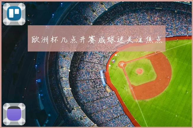 欧洲杯几点开赛成球迷关注焦点