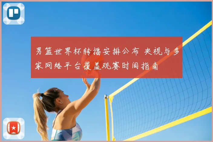 男篮世界杯转播安排公布 央视与多家网络平台覆盖观赛时间指南
