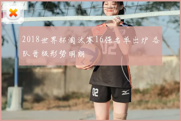 2018世界杯淘汰赛16强名单出炉 各队晋级形势明朗