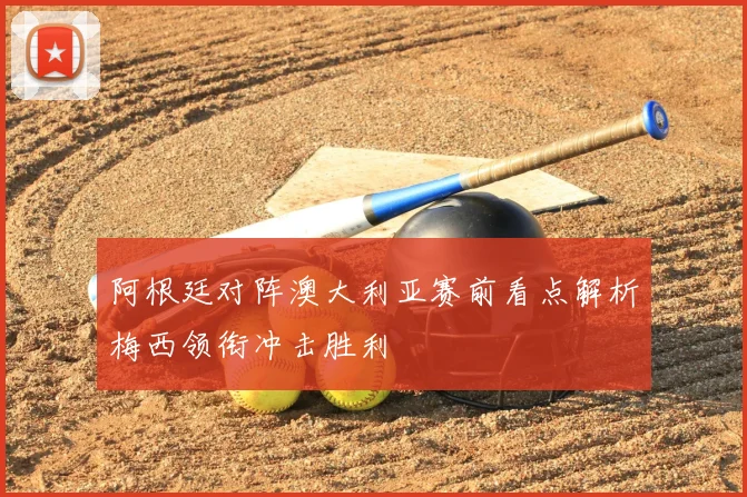 阿根廷对阵澳大利亚赛前看点解析梅西领衔冲击胜利