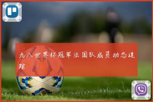 九八世界杯冠军法国队成员动态追踪